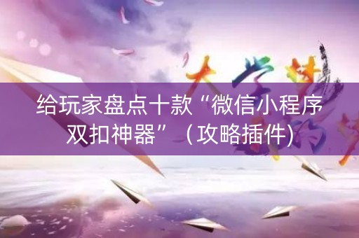 给玩家盘点十款“微信小程序双扣神器”（攻略插件)