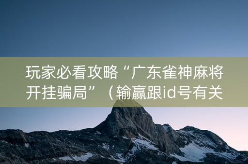 玩家必看攻略“广东雀神麻将开挂骗局”（输赢跟id号有关系吗)
