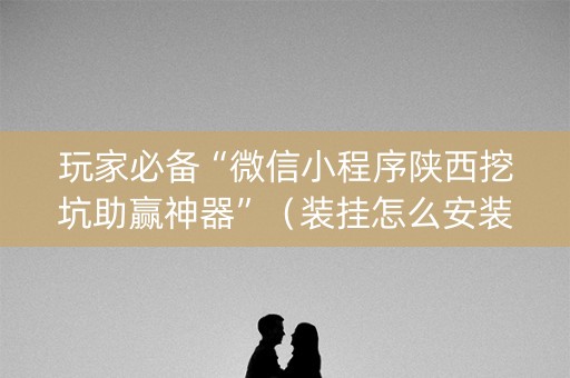 玩家必备“微信小程序陕西挖坑助赢神器”（装挂怎么安装)