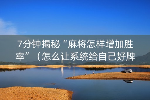7分钟揭秘“麻将怎样增加胜率”（怎么让系统给自己好牌)
