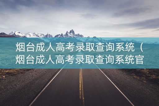 烟台成人高考录取查询系统（烟台成人高考录取查询系统官网）