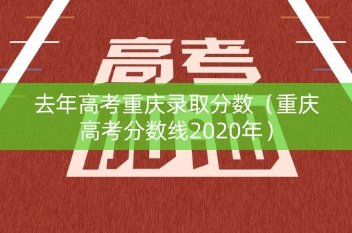 去年高考重庆录取分数（重庆高考分数线2020年）