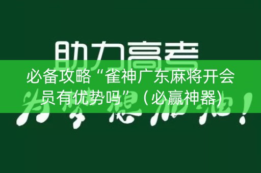 必备攻略“雀神广东麻将开会员有优势吗”（必赢神器)