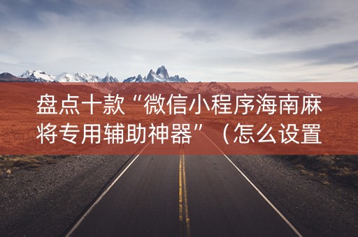 盘点十款“微信小程序海南麻将专用辅助神器”（怎么设置才能赢)