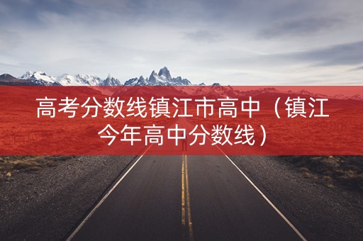 高考分数线镇江市高中（镇江今年高中分数线）