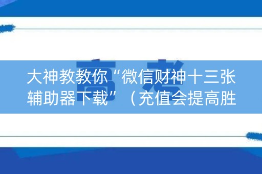 大神教教你“微信财神十三张辅助器下载”（充值会提高胜率么)