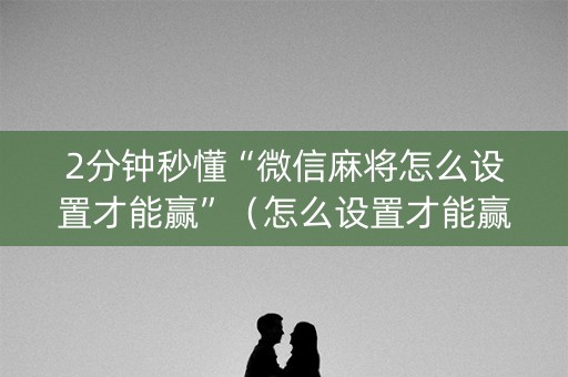 2分钟秒懂“微信麻将怎么设置才能赢”（怎么设置才能赢)