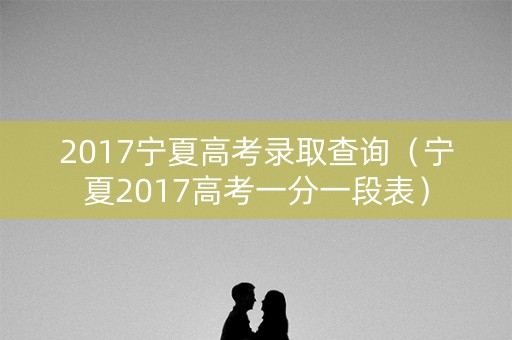 2017宁夏高考录取查询（宁夏2017高考一分一段表）