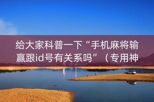 给大家科普一下“手机麻将输赢跟id号有关系吗”（专用神器)