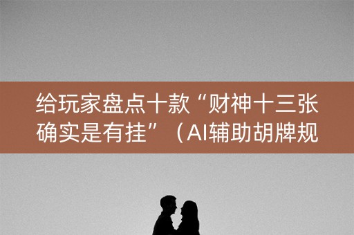 给玩家盘点十款“财神十三张确实是有挂”（AI辅助胡牌规则)