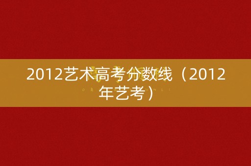 2012艺术高考分数线（2012年艺考）