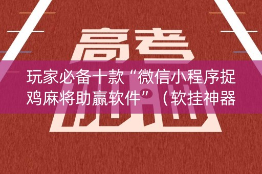 玩家必备十款“微信小程序捉鸡麻将助赢软件”（软挂神器)