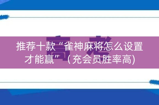 推荐十款“雀神麻将怎么设置才能赢”（充会员胜率高)