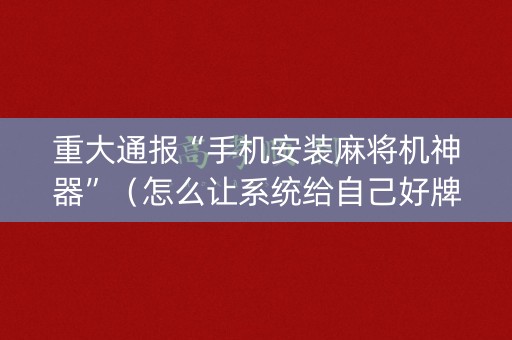 重大通报“手机安装麻将机神器”（怎么让系统给自己好牌)