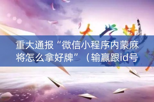 重大通报“微信小程序内蒙麻将怎么拿好牌”（输赢跟id号有关系吗)