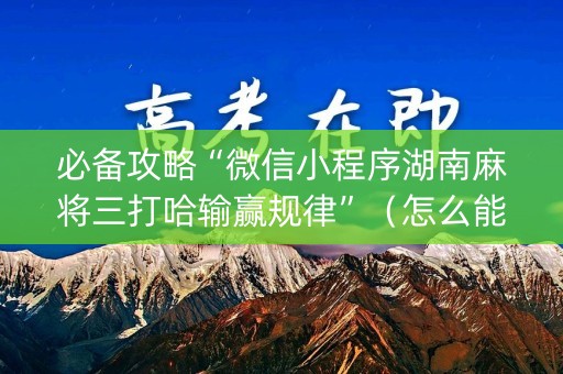 必备攻略“微信小程序湖南麻将三打哈输赢规律”（怎么能得到好牌)