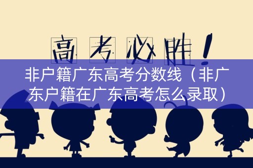 非户籍广东高考分数线（非广东户籍在广东高考怎么录取）