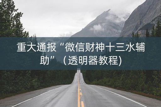 重大通报“微信财神十三水辅助”（透明器教程)