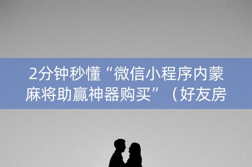 2分钟秒懂“微信小程序内蒙麻将助赢神器购买”（好友房怎么才能赢)