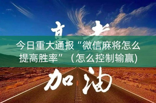 今日重大通报“微信麻将怎么提高胜率”（怎么控制输赢)