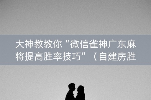 大神教教你“微信雀神广东麻将提高胜率技巧”（自建房胜负规律)