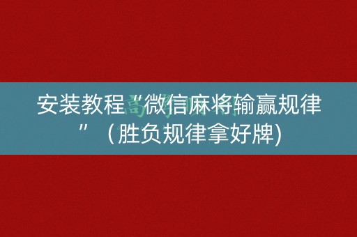安装教程“微信麻将输赢规律”（胜负规律拿好牌)