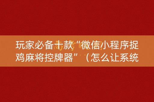 玩家必备十款“微信小程序捉鸡麻将控牌器”（怎么让系统给自己好牌)