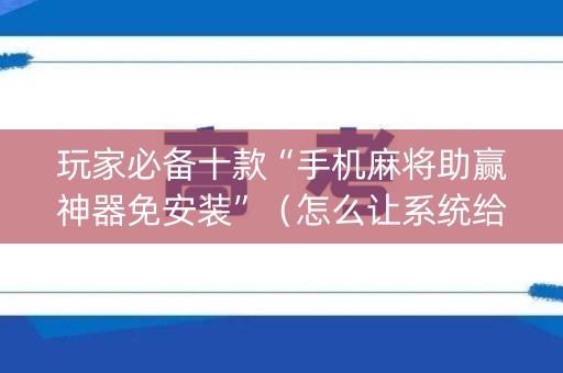 玩家必备十款“手机麻将助赢神器免安装”（怎么让系统给你发好牌)