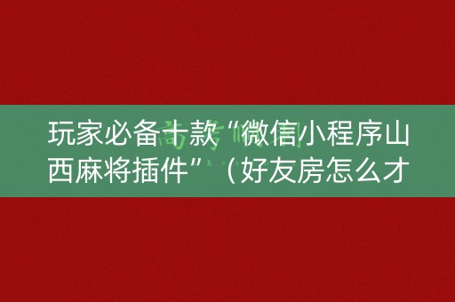 玩家必备十款“微信小程序山西麻将插件”（好友房怎么才能赢)