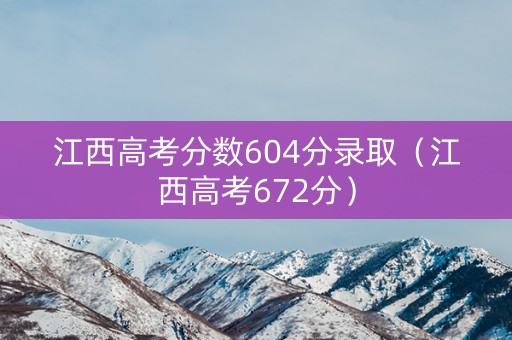 江西高考分数604分录取（江西高考672分）