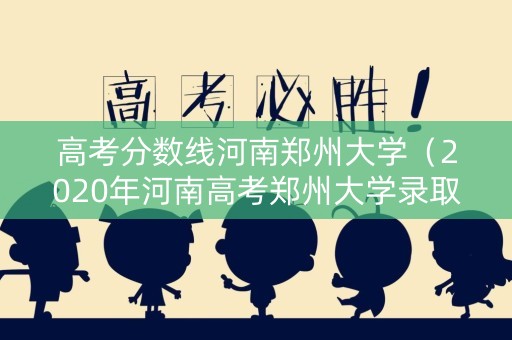 高考分数线河南郑州大学（2020年河南高考郑州大学录取分数线）