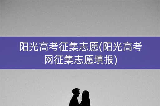 阳光高考征集志愿(阳光高考网征集志愿填报) 阳光高考征集志愿(阳光高考网征集志愿填报)