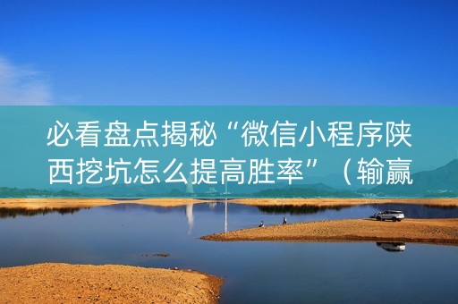 必看盘点揭秘“微信小程序陕西挖坑怎么提高胜率”（输赢有什么规律)