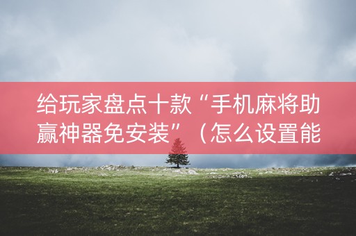 给玩家盘点十款“手机麻将助赢神器免安装”（怎么设置能有好牌)
