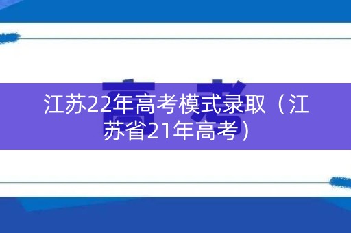 江苏22年高考模式录取（江苏省21年高考）