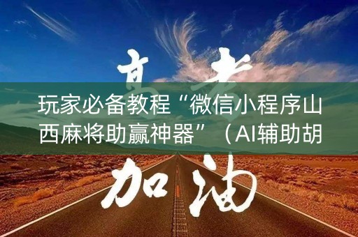 玩家必备教程“微信小程序山西麻将助赢神器”（AI辅助胡牌规则)