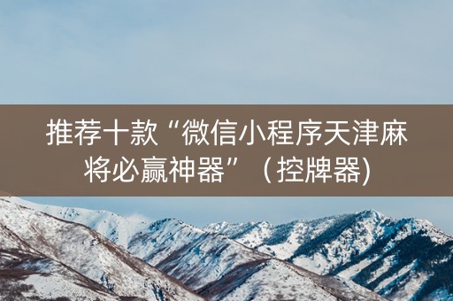 推荐十款“微信小程序天津麻将必赢神器”（控牌器)