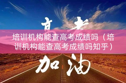 培训机构能查高考成绩吗（培训机构能查高考成绩吗知乎）
