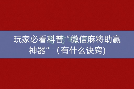 玩家必看科普“微信麻将助赢神器”（有什么诀窍)