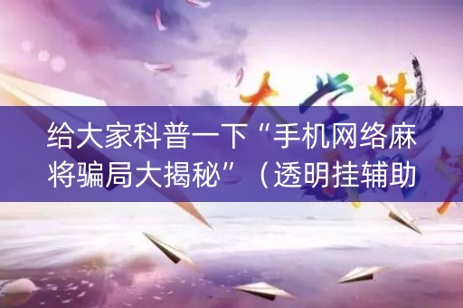 给大家科普一下“手机网络麻将骗局大揭秘”（透明挂辅助器)