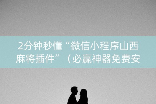 2分钟秒懂“微信小程序山西麻将插件”（必赢神器免费安装)