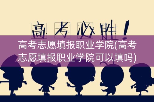 高考志愿填报职业学院(高考志愿填报职业学院可以填吗) 高考志愿填报职业学院(高考志愿填报职业学院可以填吗)