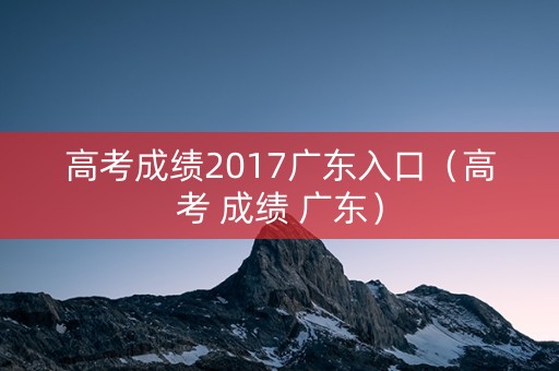 高考成绩2017广东入口（高考 成绩 广东）
