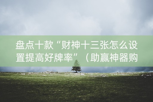 盘点十款“财神十三张怎么设置提高好牌率”（助赢神器购买)