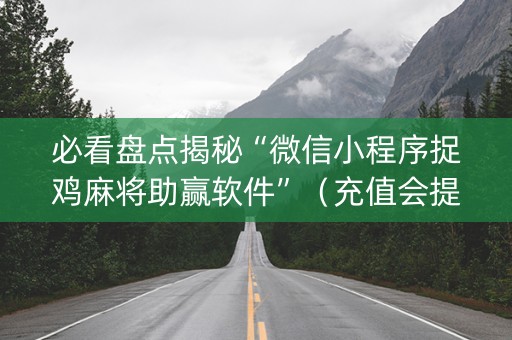 必看盘点揭秘“微信小程序捉鸡麻将助赢软件”（充值会提高胜率么)