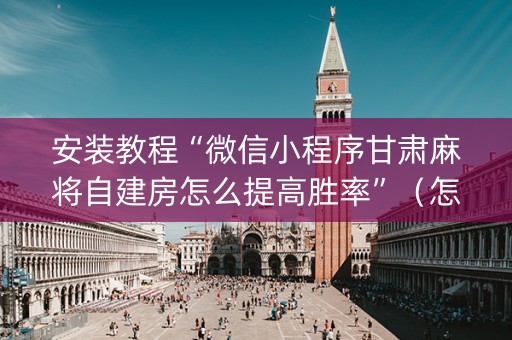 安装教程“微信小程序甘肃麻将自建房怎么提高胜率”（怎么控制输赢)