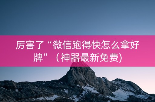 厉害了“微信跑得快怎么拿好牌”（神器最新免费)