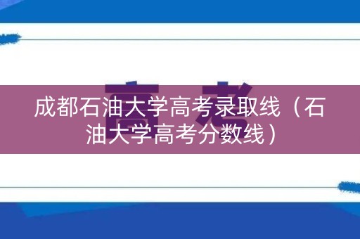 成都石油大学高考录取线（石油大学高考分数线）