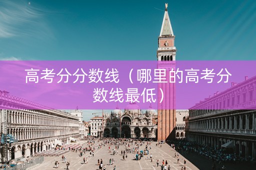 高考分分数线（哪里的高考分数线最低）