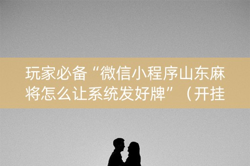 玩家必备“微信小程序山东麻将怎么让系统发好牌”（开挂辅助器插件)